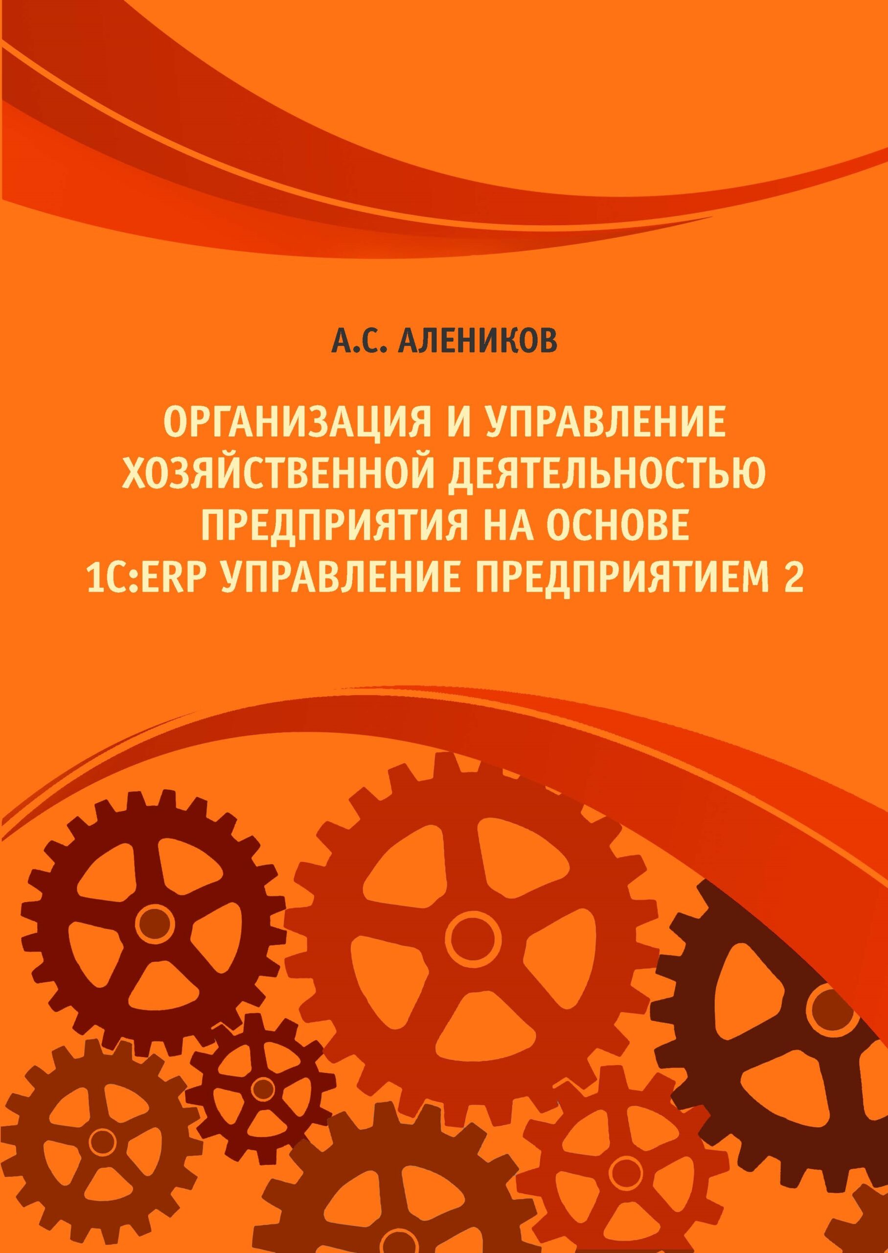 Обложка книги А. С. Аленикова «Организация и управление хозяйственной деятельностью предприятия на основе 1С:ERP Управление предприятием 2»